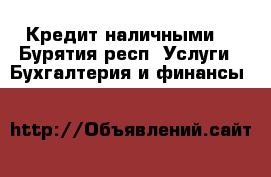 Кредит наличными. - Бурятия респ. Услуги » Бухгалтерия и финансы   